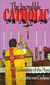 The Incredible Catholic Mass: An Explanation of the Mass