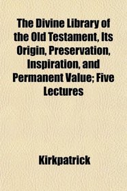 The Divine Library of the Old Testament, Its Origin, Preservation, Inspiration, and Permanent Value; Five Lectures