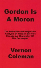 Gordon is a Moron: The Definitive and Objective Analysis of Gordon Brown's Decade as Chancellor of the Exchequer