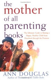 The Mother of All Parenting Books : The Ultimate Guide to Raising a Happy, Healthy Child from Preschool through the Preteens (Mother of All)