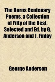 The Burns Centenary Poems, a Collection of Fifty of the Best, Selected and Ed. by G. Anderson and J. Finlay