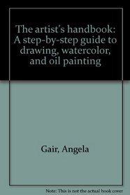 The Artist's Handbook: A Step-Byby-Step Guide to Drawing, Watercolor, and Oil Painting