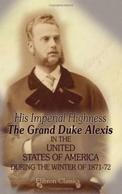 His Imperial Highness the Grand Duke Alexis in the United States of America During the Winter of 1871-72