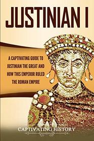 Justinian I: A Captivating Guide to Justinian the Great and How This Emperor Ruled the Roman Empire