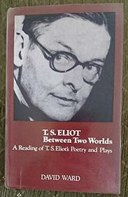 T. S. Eliot between two worlds;: A reading of T. S. Eliot's poetry and plays