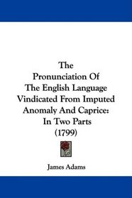 The Pronunciation Of The English Language Vindicated From Imputed Anomaly And Caprice: In Two Parts (1799)