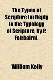 The Types of Scripture [in Reply to the Typology of Scripture, by P. Fairbairn].