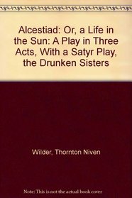 Alcestiad: Or, a Life in the Sun: A Play in Three Acts, With a Satyr Play, the Drunken Sisters