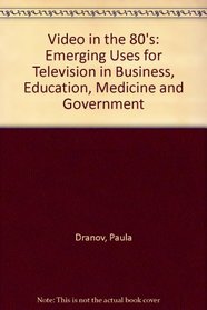Video in the 80's: Emerging Uses for Television in Business, Education, Medicine and Government