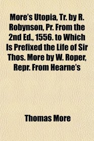 More's Utopia, Tr. by R. Robynson, Pr. From the 2nd Ed., 1556. to Which Is Prefixed the Life of Sir Thos. More by W. Roper, Repr. From Hearne's