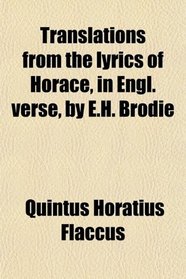 Translations from the lyrics of Horace, in Engl. verse, by E.H. Brodie
