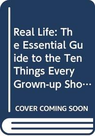 Real Life: The Essential Guide to the Ten Things Every Grown-up Should Know