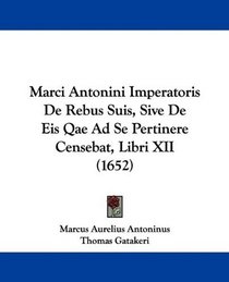 Marci Antonini Imperatoris De Rebus Suis, Sive De Eis Qae Ad Se Pertinere Censebat, Libri XII (1652) (Latin Edition)