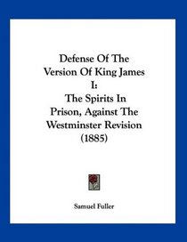 Defense Of The Version Of King James I: The Spirits In Prison, Against The Westminster Revision (1885)