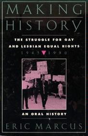 Making History: The Struggle for Gay and Lesbian Equal Rights, 1945-1990 : An Oral History