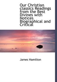 Our Christian classics  Readings from the Best Divines with Notices Biographical and Critical