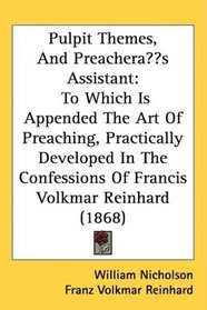 Pulpit Themes, And Preacher?s Assistant: To Which Is Appended The Art Of Preaching, Practically Developed In The Confessions Of Francis Volkmar Reinhard (1868)