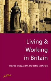 Living & Working in Britain: How to Study, Work and Settle in the Uk