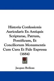 Historia Confessionis Auricularis Ex Antiquis Scripturae, Patrum, Pontificum, Et Conciliorum Monumentis Cum Cura Et Fide Expressa (1684) (Latin Edition)