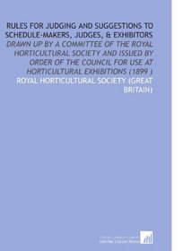 Rules for Judging and Suggestions to Schedule-Makers, Judges, & Exhibitors: Drawn Up by a Committee of the Royal Horticultural Society and Issued by Order ... for Use at Horticultural Exhibitions (1899 )