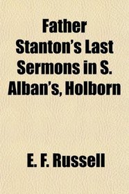 Father Stanton's Last Sermons in S. Alban's, Holborn