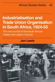 Industrialisation and Trade Union Organization in South Africa, 1924-1955: The Rise and Fall of the South African Trades and Labour Council (African Studies)