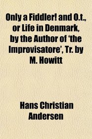 Only a Fiddler! and O.t., or Life in Denmark, by the Author of 'the Improvisatore', Tr. by M. Howitt