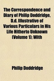 The Correspondence and Diary of Philip Doddridge, D.d. Illustrative of Various Particulars in His Life Hitherto Unknown (Volume 1); With