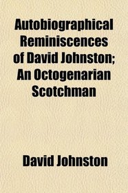 Autobiographical Reminiscences of David Johnston; An Octogenarian Scotchman