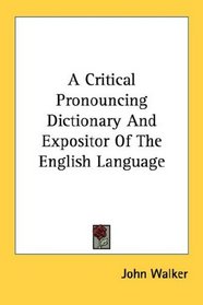 A Critical Pronouncing Dictionary And Expositor Of The English Language