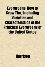 Evergreens, How to Grow The,; Including Varieties and Characteristics of the Principal Evergreens of the United States
