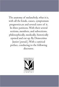 The Anatomy of Melancholy, What It is, With All the Kinds, Causes, Symptomsm Prognostics,M and Several Cures of It. in Three Patitions. With their Several ... Historically Opened and Cut Up. by D
