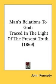 Man's Relations To God: Traced In The Light Of The Present Truth (1869)
