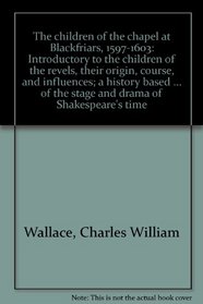 The children of the chapel at Blackfriars, 1597-1603: Introductory to the children of the revels, their origin, course, and influences; a history base ...  of the stage and drama of Shakespeare's time