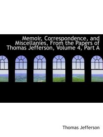 Memoir, Correspondence, and Miscellanies, From the Papers of Thomas Jefferson, Volume 4, Part A