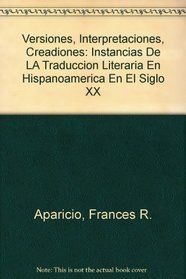 Versiones, Interpretaciones, Creadiones: Instancias De LA Traduccion Literaria En Hispanoamerica En El Siglo XX