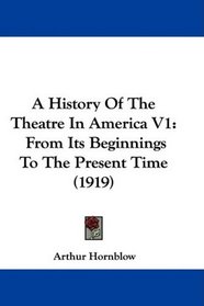 A History Of The Theatre In America V1: From Its Beginnings To The Present Time (1919)