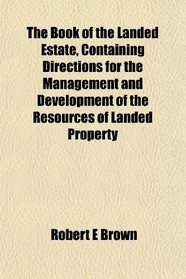 The Book of the Landed Estate, Containing Directions for the Management and Development of the Resources of Landed Property