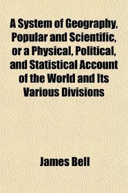 A System of Geography, Popular and Scientific, or a Physical, Political, and Statistical Account of the World and Its Various Divisions