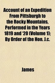 Account of an Expedition From Pittsburgh to the Rocky Mountains, Performed in the Years 1819 and '20 (Volume 1); By Order of the Hon. J.c.