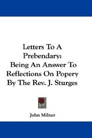 Letters To A Prebendary: Being An Answer To Reflections On Popery By The Rev. J. Sturges