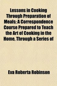 Lessons in Cooking Through Preparation of Meals; A Correspondence Course Prepared to Teach the Art of Cooking in the Home, Through a Series of