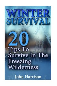 Winter Survival: 20 Tips To Survive In The Freezing Wilderness: (Prepper's Guide, Survival Guide, Alternative Medicine, Emergency)