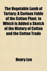 The Vegetable Lamb of Tartary; A Curious Fable of the Cotton Plant. to Which Is Added a Sketch of the History of Cotton and the Cotton Trade