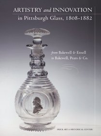 Artistry And Innovation In Pittsburgh Glass, 1808-1882: From Bakewell  Ensell To Bakewell, Pears  Co.