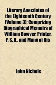 Literary Anecdotes of the Eighteenth Century (Volume 3); Comprizing Biographical Memoirs of William Bowyer, Printer, F. S. A., and Many of His