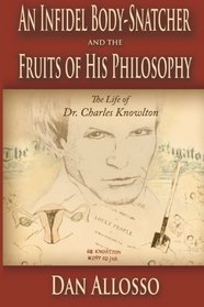 An Infidel Body-Snatcher and the Fruits of His Philosophy: The Life of Dr. Charles Knowlton (Freethought History) (Volume 1)