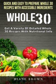 Whole 30: Quick And Easy To Prepare Whole30 Recipes With Accessible Ingredients - Get A Variety Of Detailed Whole30 Recipes With Nutritional Info