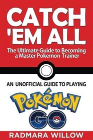 Catch Em All - The Ultimate Guide to Becoming a Master Pokemon Trainer: An Unofficial Guide to Playing Pokemon Go