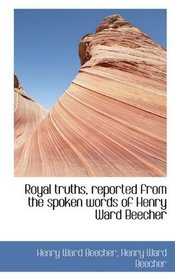 Royal truths, reported from the spoken words of Henry Ward Beecher